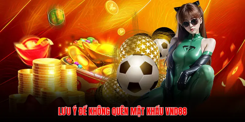 LƯU Ý ĐỂ KHÔNG QUÊN MẬT KHẨU VND88